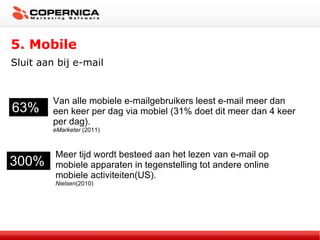5. Mobile Sluit aan bij e-mail 63% Van alle mobiele e-mailgebruikers leest e-mail meer dan een keer per dag via mobiel (31% doet dit meer dan 4 keer per dag). eMarketer  (2011) 300% Meer tijd wordt besteed aan het lezen van e-mail op mobiele apparaten in tegenstelling tot andere online mobiele activiteiten(US). Nielsen (2010) 
