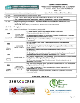 DETAILED PROGRAMME
                                                                             “FROM POLICY TO RESEARCH AND BACK AGAIN”
                                                                                1ST ANNUAL RURAL RESEARCH WORKSHOP
                                                                                              May 5, 2011
* Simultaneous interpretation will be provided all day in Victoria Hall.           Bytown Pavilion, 111 Sussex Drive, Ottawa, Ontario

7:45 - 8:30         Registration & networking / Posters displayed all day
8:30 - 9:15         Keynote Address “From Policy to Research and Back Again: Evidence from the South”
                    – Julio A. Berdegué, Principal Researcher at RIMISP – Latin American Center for Rural Development
9:15 - 9:45         Federal Government Research Needs – Report from the Annual General Meeting of the federal Rural
                    Development Network
                    – Christine M. Burton, Acting Executive Director, Rural and Co-operatives Secretariat
9:45 - 10:00        Morning break
10:00 - 11:45       Research Presentations: Four concurrent sessions (CS)
                                                  P1- Social Isolation among Young Quebec Farmers (Diane Parent)
                                                  (This presentation will be given in French.)
     CS1              SOCIAL AND
                                                  P2 - Measuring social support: A comparison of the New Rural Economy Project and
                      COMMUNITY                   General Social Survey approaches (Bill Reimer)
(Victoria Hall*)     DEVELOPMENT I
                                                  P3 - Rethinking the rural health deficit: Does sense of belonging have an influence?
                                                  (Peter Kitchen)
                                                  P4 - The problem a (non) city is: The spatial distribution of creative workers
     CS2                                          (Kevin Stolarick)
                       ECONOMIC                   P5 - The homogeneity dilemma: Fine tuning tourism supports for rural communities
                      DEVELOPMENT                 (Nicole Vaugeois)
   (Ottawa
   Room A)                                        P6 - Managing Canada's rural regions in a knowledge-based economy
                                                  (Charles Conteh)
                                                  P7 - Setting the socio-historical context for professional ethics: Relevant professional
     CS3                                          struggles for practising rural Canadian psychologists (Judi L. Malone)
                                                  P8 - Listening to the voices of rural Manitobans: Using consumer input to inform mental
                      RURAL HEALTH                health planning at the regional level (Karen G. Dyck)
   (Ottawa
   Room B)                                        P9 - Towards an understanding of the determinants of health in the old order of
                                                  Mennonites (Kathryn Fisher)
                                                  P10 - Now for the bad news: Prairie agriculture's contribution to the rural development
     CS4                                          policy debate (Andrew N. Reed)
                       RURAL AND                  P11 - Triage at the periphery: Place-based policy in resource-dependent rural
                      AGRICULTURAL                communities (Rose M. Olfert)
   (Ottawa               POLICY
   Room C)                                        P12 - The rural policy and agricultural policy interface: A quantitative assessment
                                                  (Alessandro Alasia)


                                                             WORKSHOP PARTNERS




                                                                                                                                   Page 1 of 2
 