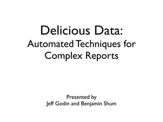 Delicious Data:
Automated Techniques for
   Complex Reports


             Presented by
    Jeff Godin and Benjamin Shum
 