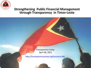 Strengthening  Public Financial Management through Transparency  in Timor-Leste http ://transparencycamp.org/sessions/46/   Transparency Camp  April 30, 2011 