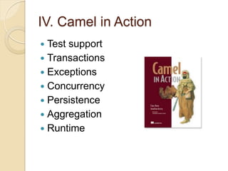 IV. Camel in Action
Test support
 Transactions
 Exceptions
 Concurrency
 Persistence
 Aggregation
 Runtime


 