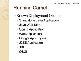IV. Camel in Action | runtime

Running Camel


Known Deployment Options
◦
◦
◦
◦
◦
◦
◦
◦

Standalone Java Application
Java Web Start
Spring Application
Web Application
Google App Engine
J2EE Application
JBI
OSGi

 