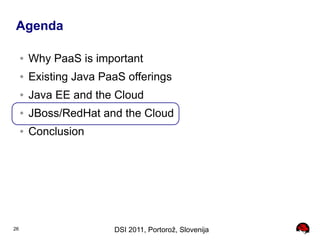 Agenda

     ●   Why PaaS is important
     ●   Existing Java PaaS offerings
     ●   Java EE and the Cloud
     ●   JBoss/RedHat and the Cloud
     ●   Conclusion




26                       DSI 2011, Portorož, Slovenija
 
