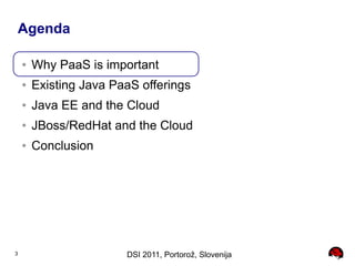 Agenda

    ●   Why PaaS is important
    ●   Existing Java PaaS offerings
    ●   Java EE and the Cloud
    ●   JBoss/RedHat and the Cloud
    ●   Conclusion




3                       DSI 2011, Portorož, Slovenija
 