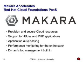 Makara Accelerates
Red Hat Cloud Foundations PaaS




     ●   Provision and secure Cloud resources
     ●   Support for JBoss and PHP applications
     ●   Application auto-scaling
     ●   Performance monitoring for the entire stack
     ●   Dynamic log management built in

30                       DSI 2011, Portorož, Slovenija
 