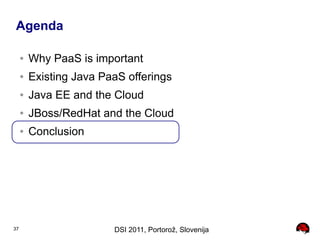 Agenda

     ●   Why PaaS is important
     ●   Existing Java PaaS offerings
     ●   Java EE and the Cloud
     ●   JBoss/RedHat and the Cloud
     ●   Conclusion




37                       DSI 2011, Portorož, Slovenija
 