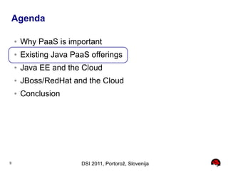 Agenda

    ●   Why PaaS is important
    ●   Existing Java PaaS offerings
    ●   Java EE and the Cloud
    ●   JBoss/RedHat and the Cloud
    ●   Conclusion




9                       DSI 2011, Portorož, Slovenija
 