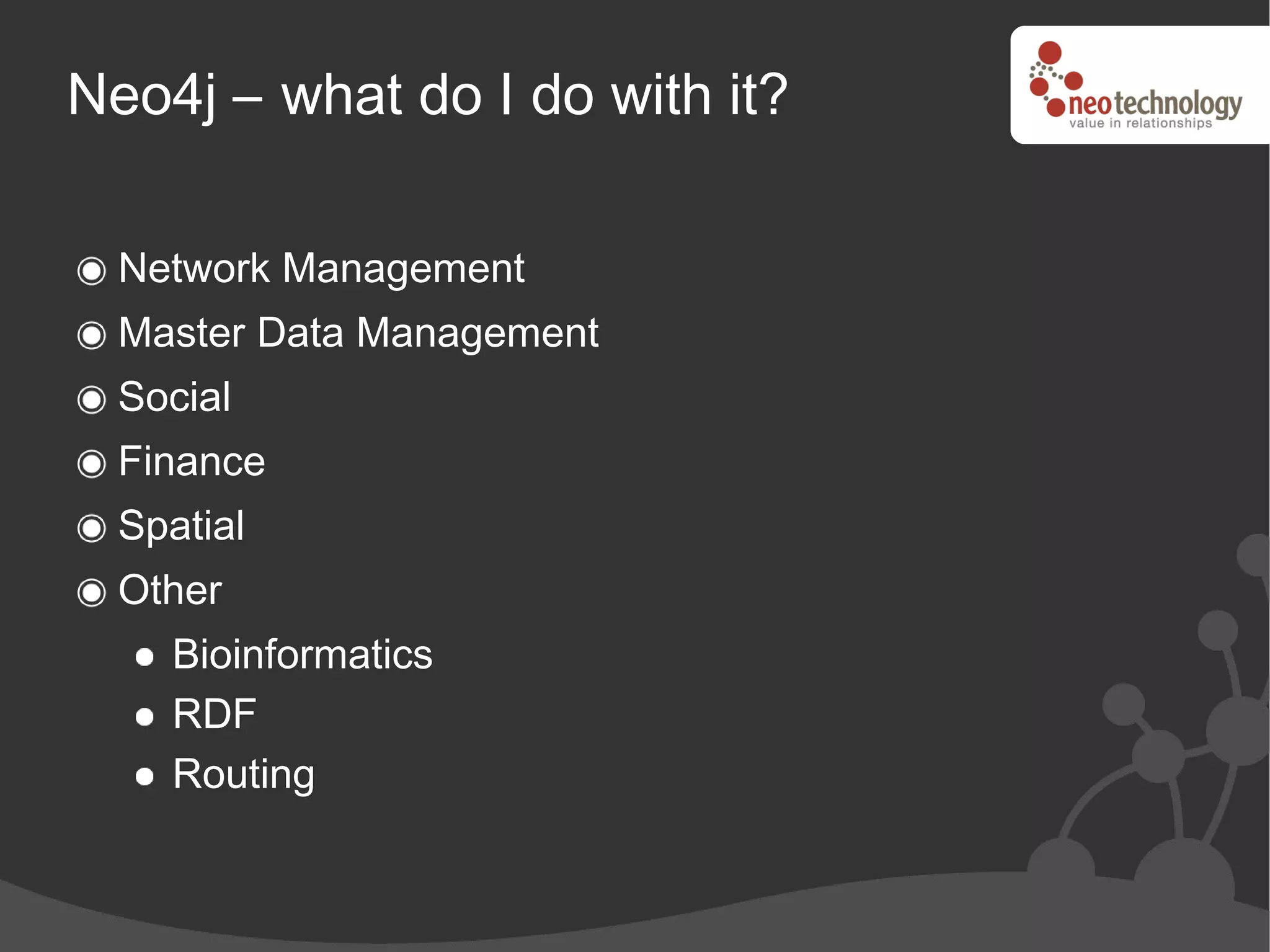 Neo4j – what do I do with it?

  Network Management
  Master Data Management
  Social
  Finance
  Spatial
  Other
    Bioinformatics
    RDF
    Routing
 