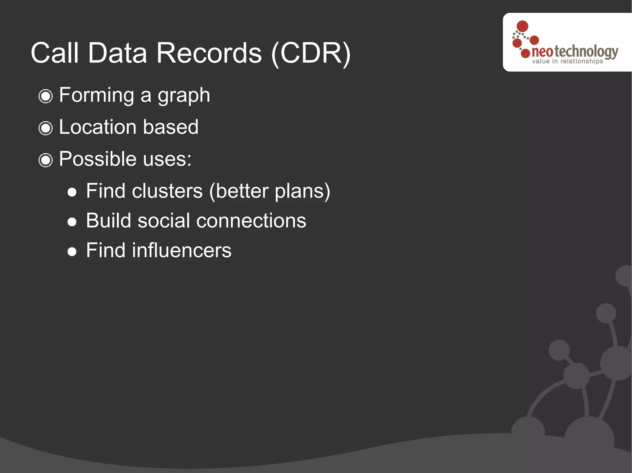 Call Data Records (CDR)
  Forming a graph
  Location based
  Possible uses:
    Find clusters (better plans)
    Build social connections
    Find influencers
 