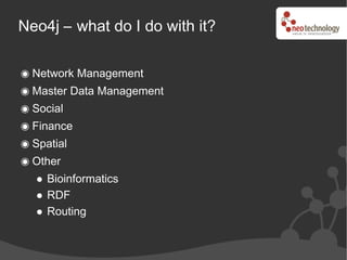 Neo4j – what do I do with it?

  Network Management
  Master Data Management
  Social
  Finance
  Spatial
  Other
    Bioinformatics
    RDF
    Routing
 
