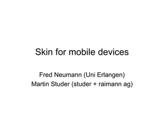 Skin for mobile devices Fred Neumann (Uni Erlangen) Martin Studer (studer + raimann ag) 
