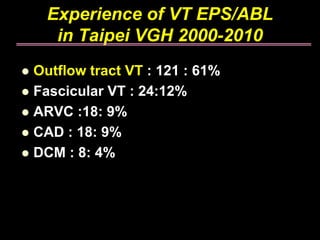Experience of VT EPS/ABL
   in Taipei VGH 2000-2010
Outflow tract VT : 121 : 61%
Fascicular VT : 24:12%
ARVC :18: 9%
CAD : 18: 9%
DCM : 8: 4%
 