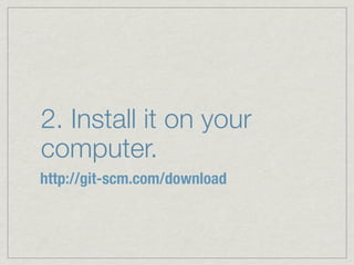 2. Install it on your
computer.
http://git-scm.com/download
 