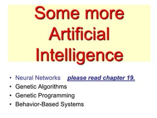 Some more
Artificial
Intelligence
• Neural Networks please read chapter 19.
• Genetic Algorithms
• Genetic Programming
• Behavior-Based Systems
 