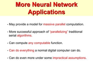 More Neural Network
Applications
- May provide a model for massive parallel computation.
- More successful approach of “parallelizing” traditional
serial algorithms.
- Can compute any computable function.
- Can do everything a normal digital computer can do.
- Can do even more under some impractical assumptions.
 