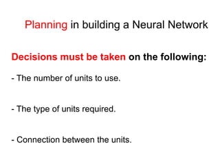 Planning in building a Neural Network
Decisions must be taken on the following:
- The number of units to use.
- The type of units required.
- Connection between the units.
 