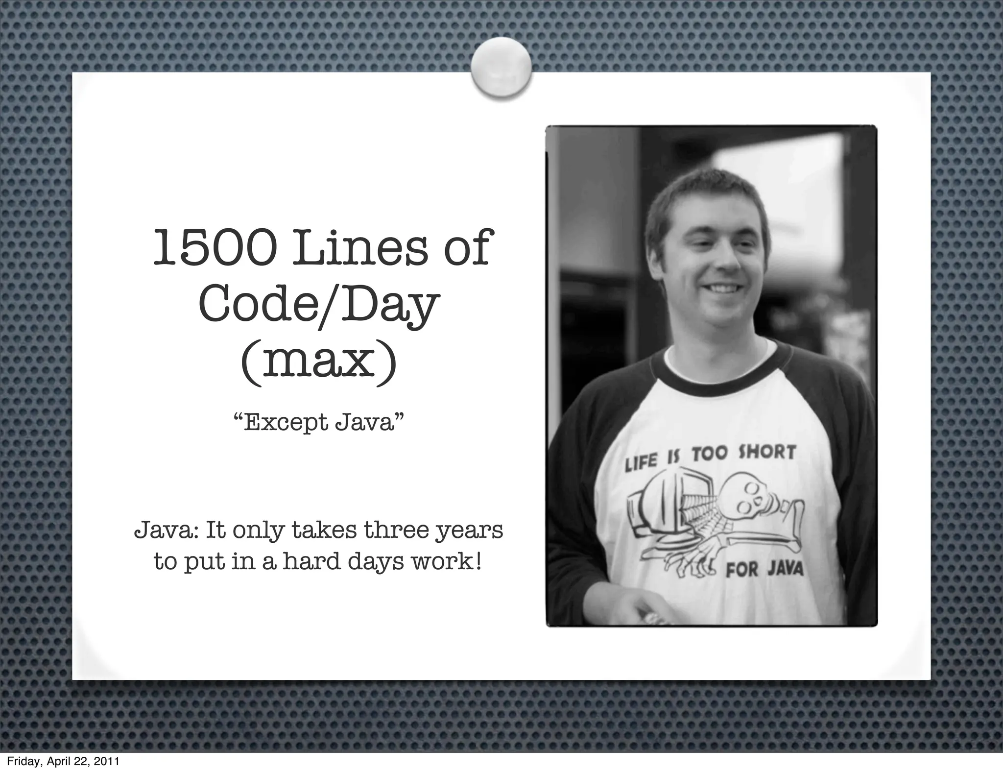 1500 Lines of
                            Code/Day
                             (max)
                                 “Except Java”



                         Java: It only takes three years
                          to put in a hard days work!




Friday, April 22, 2011
 