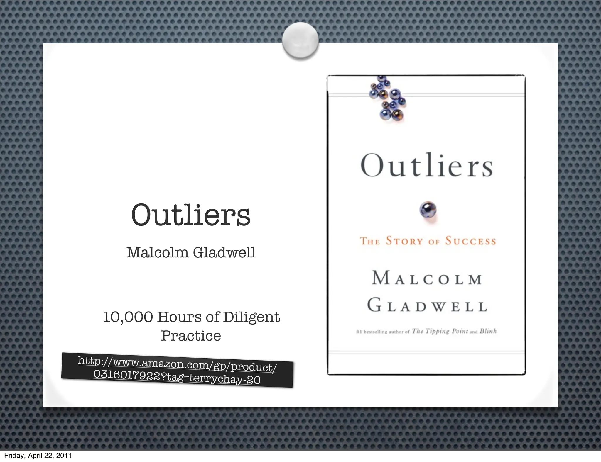 Outliers
                                 Malcolm Gladwell



                             10,000 Hours of Diligent
                                    Practice
                         http://www.amazon.com/g
                                                 p/product/
                            0316017922?tag=terrychay
                                                     -20




Friday, April 22, 2011
 