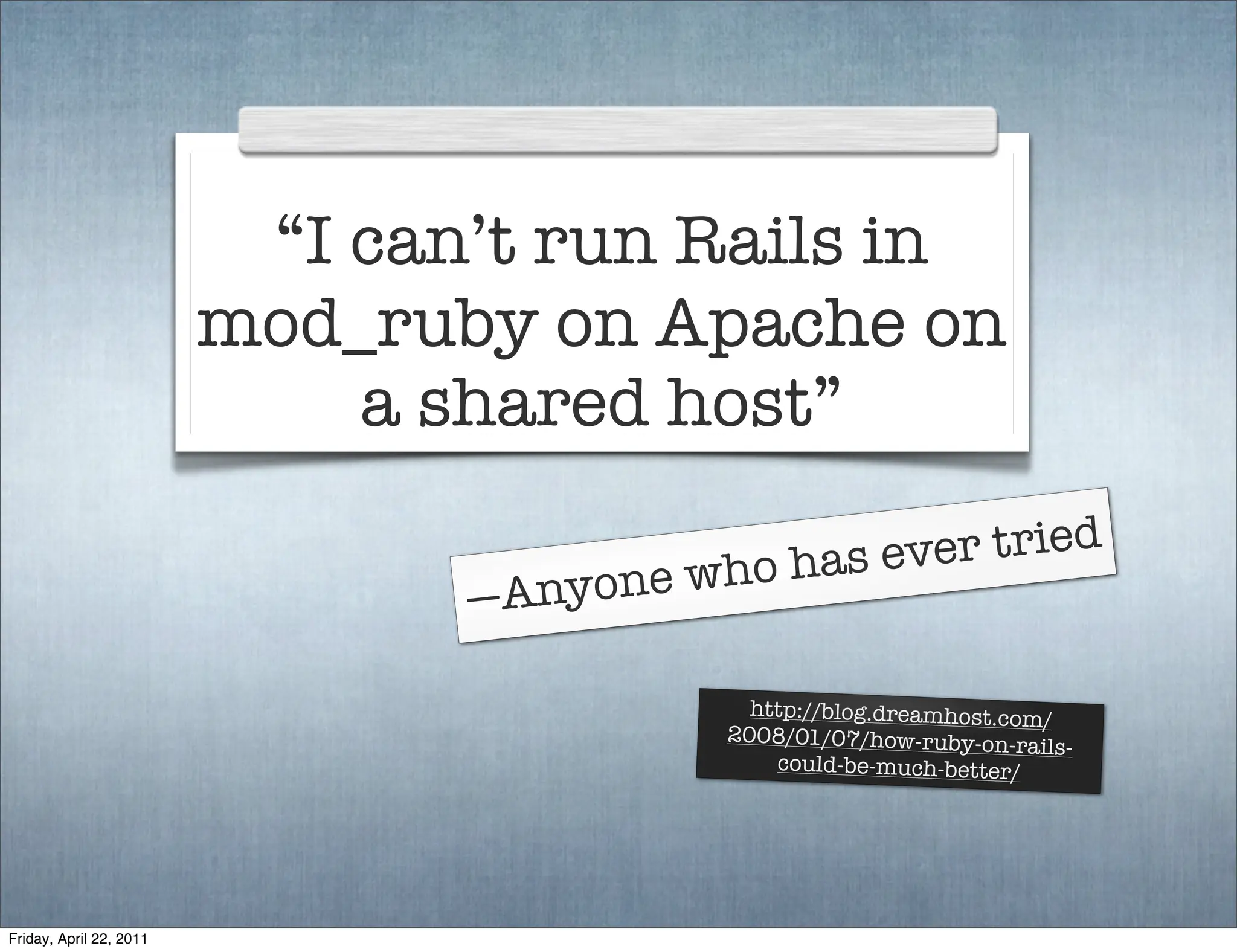 “I can’t run Rails in
                         mod_ruby on Apache on
                             a shared host”

                                              o has ever tried
                                —A nyone   wh

                                              http://blog.dreamhost.com
                                                                        /
                                            2008/01/07/how-ruby-on-r
                                                                      ails-
                                                could-be-much-better/




Friday, April 22, 2011
 