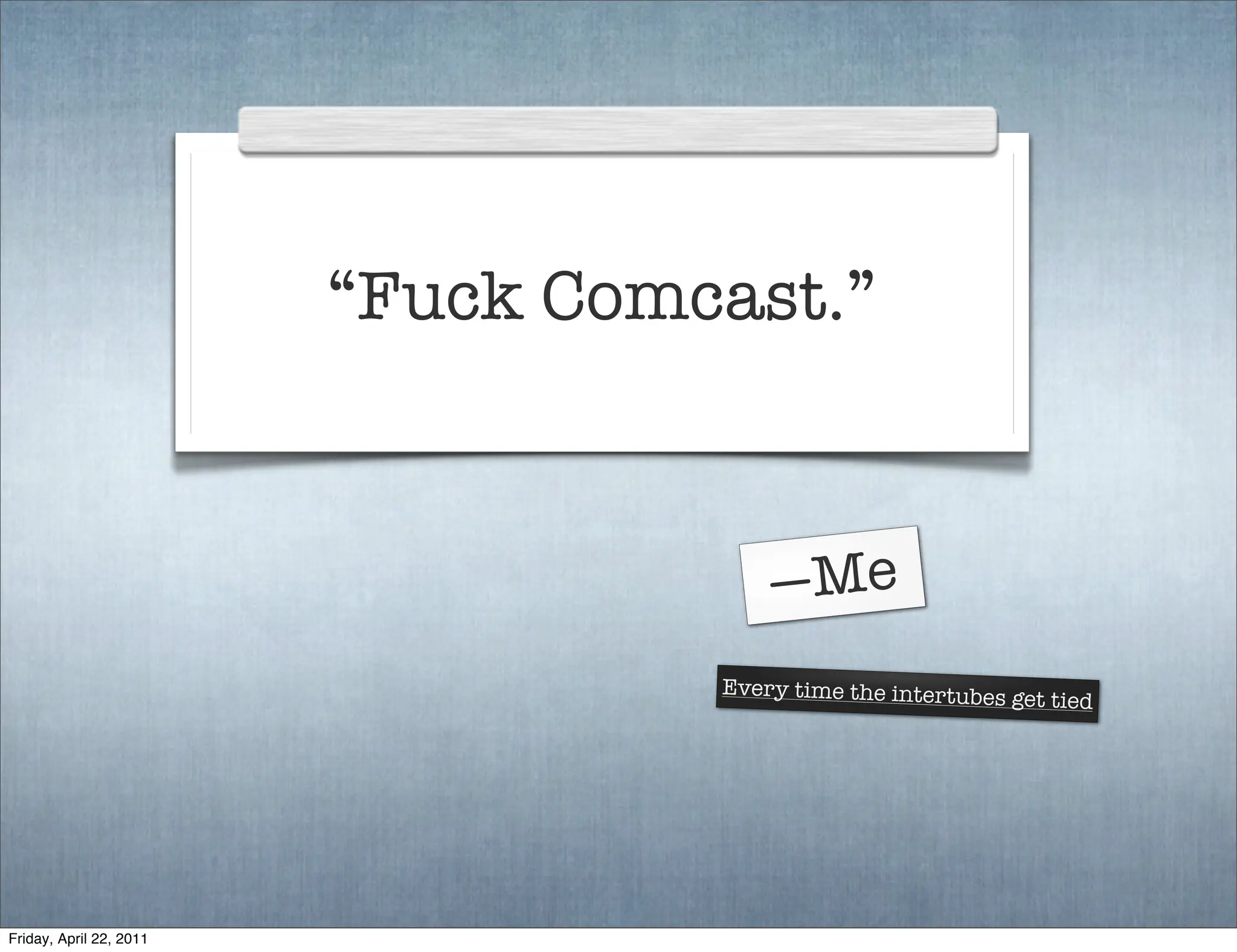 “Fuck Comcast.”



                                       —Me
                                   Every time the intertubes
                                                               get tied




Friday, April 22, 2011
 