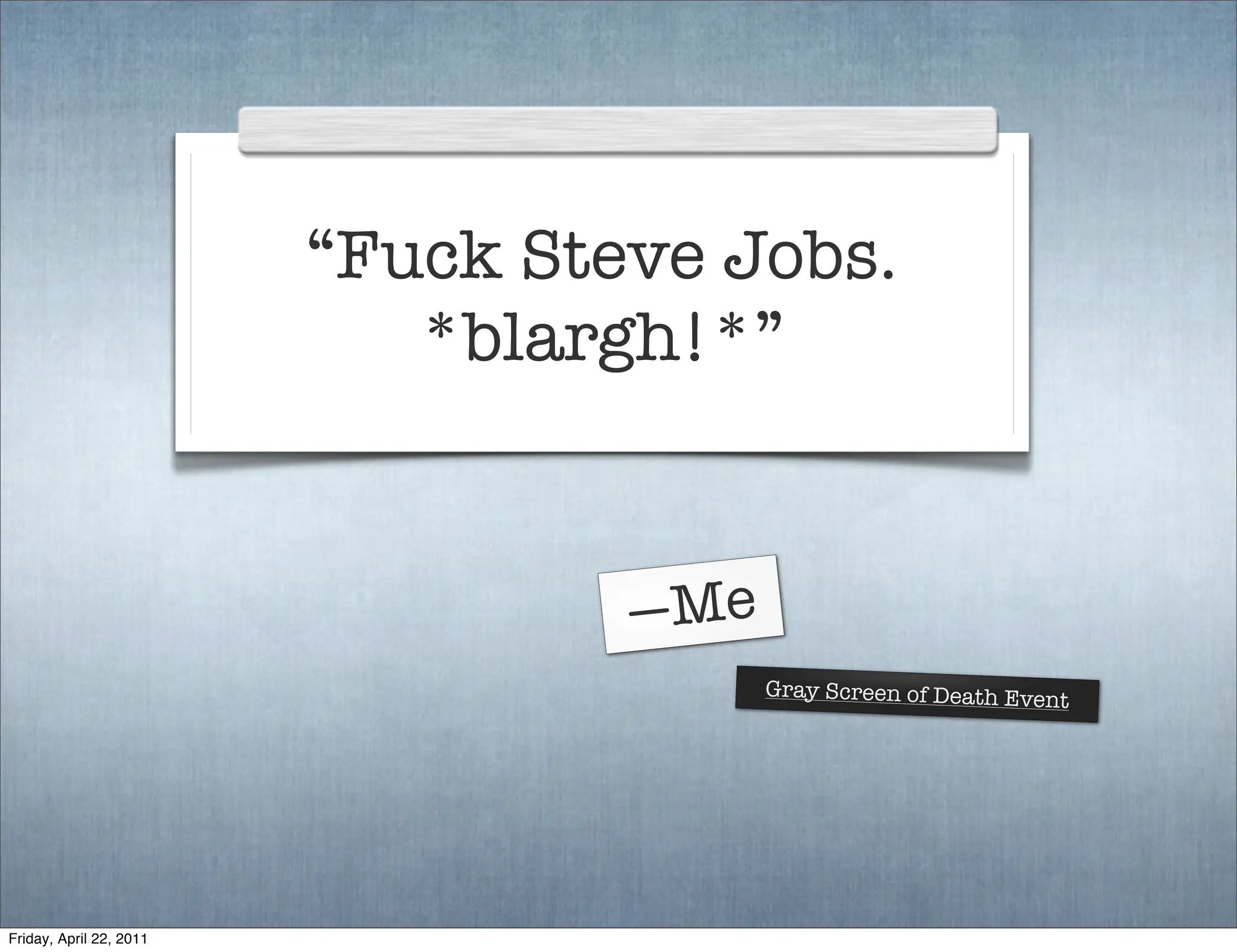 “Fuck Steve Jobs.
                            *blargh!*”


                                  —Me
                                        Gray Screen of Death Event




Friday, April 22, 2011
 