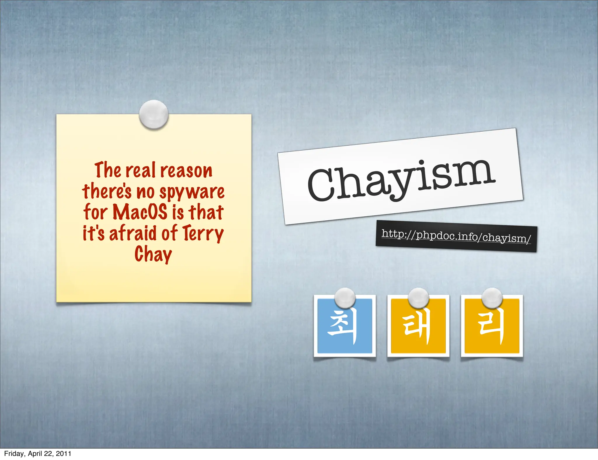 The real reason
                         there's no spyware     Chayism
                         for MacOS is that
                         it's afraid of Terry     http://phpdoc.info/chayism
                                                                               /
                                 Chay



                                                최 태 리

Friday, April 22, 2011
 