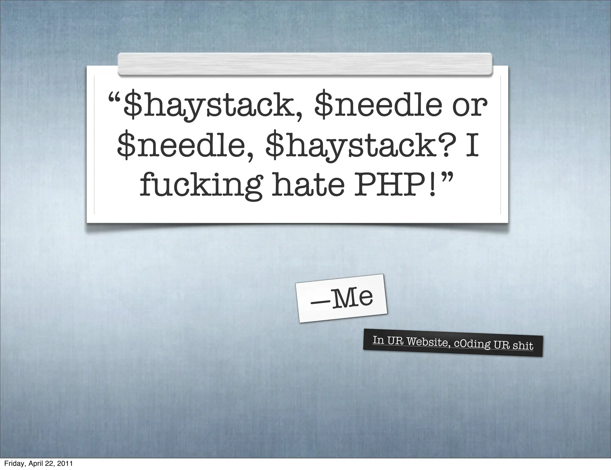 “$haystack, $needle or
                          $needle, $haystack? I
                           fucking hate PHP!”


                                    —Me
                                        In UR Website, c0ding UR sh
                                                                   it




Friday, April 22, 2011
 