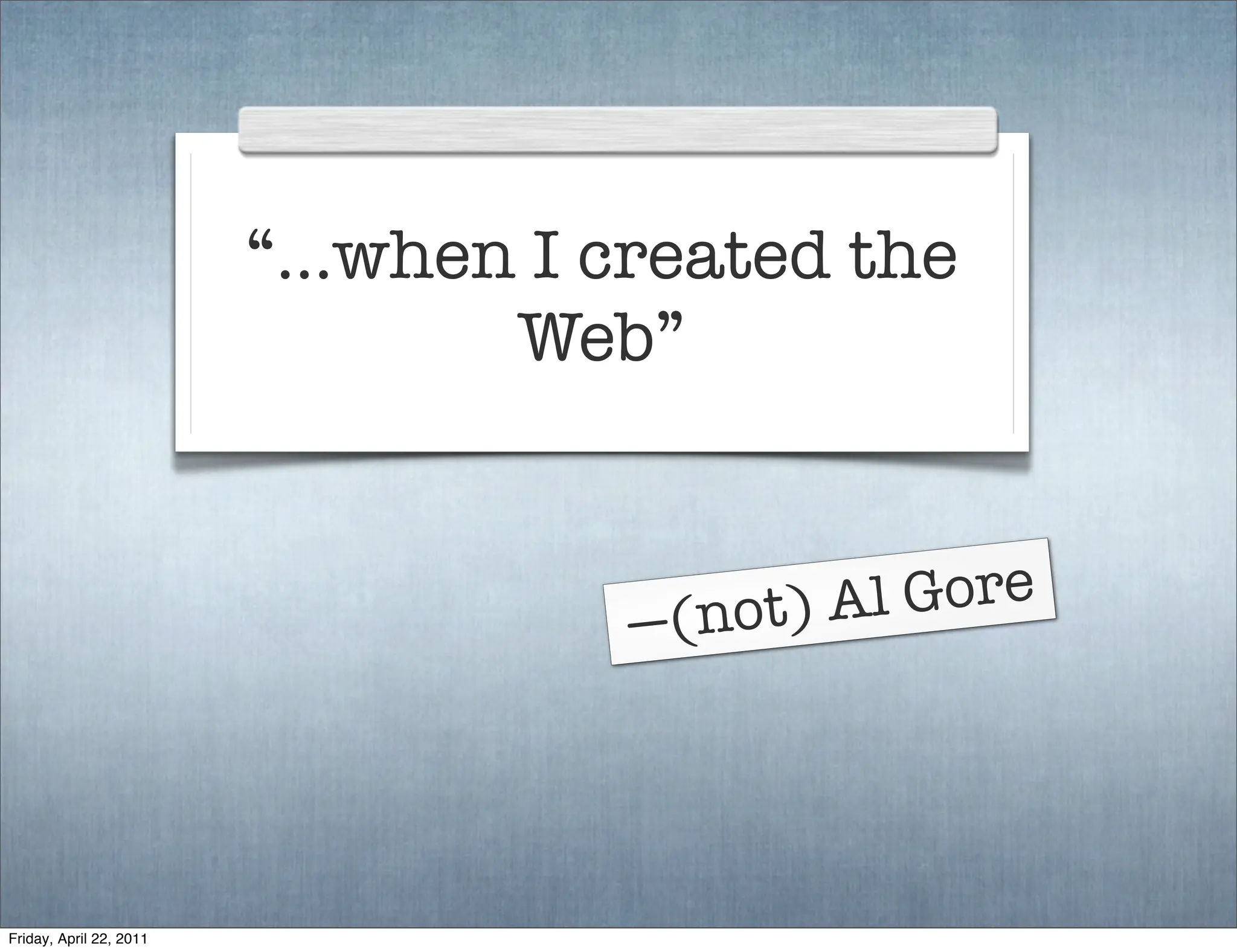 “…when I created the
                               Web”



                                   — (not) A l Gore




Friday, April 22, 2011
 