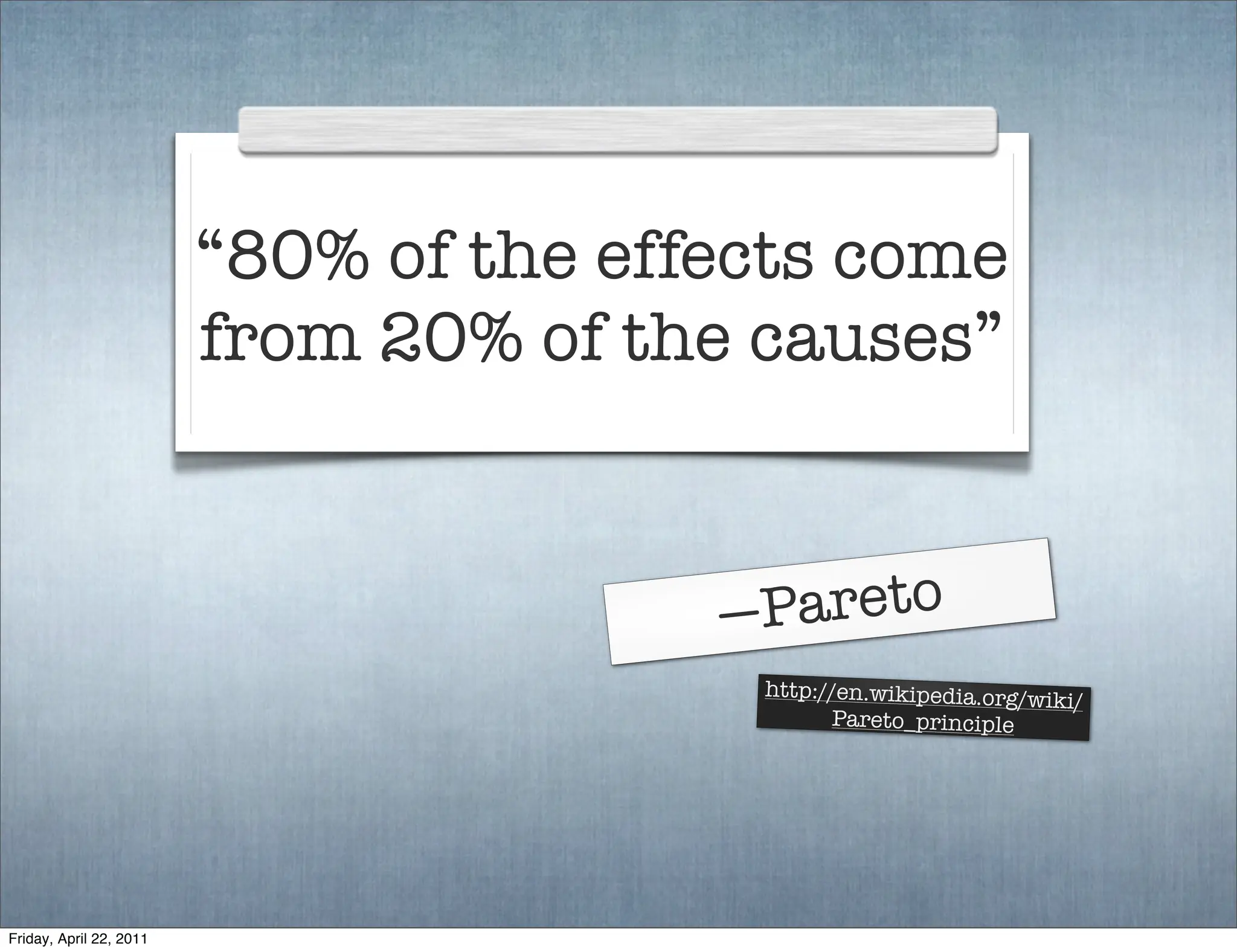 “80% of the effects come
                         from 20% of the causes”


                                        — Pareto
                                         http://en.wikipedia.org/wik
                                                                     i/
                                                Pareto_principle




Friday, April 22, 2011
 