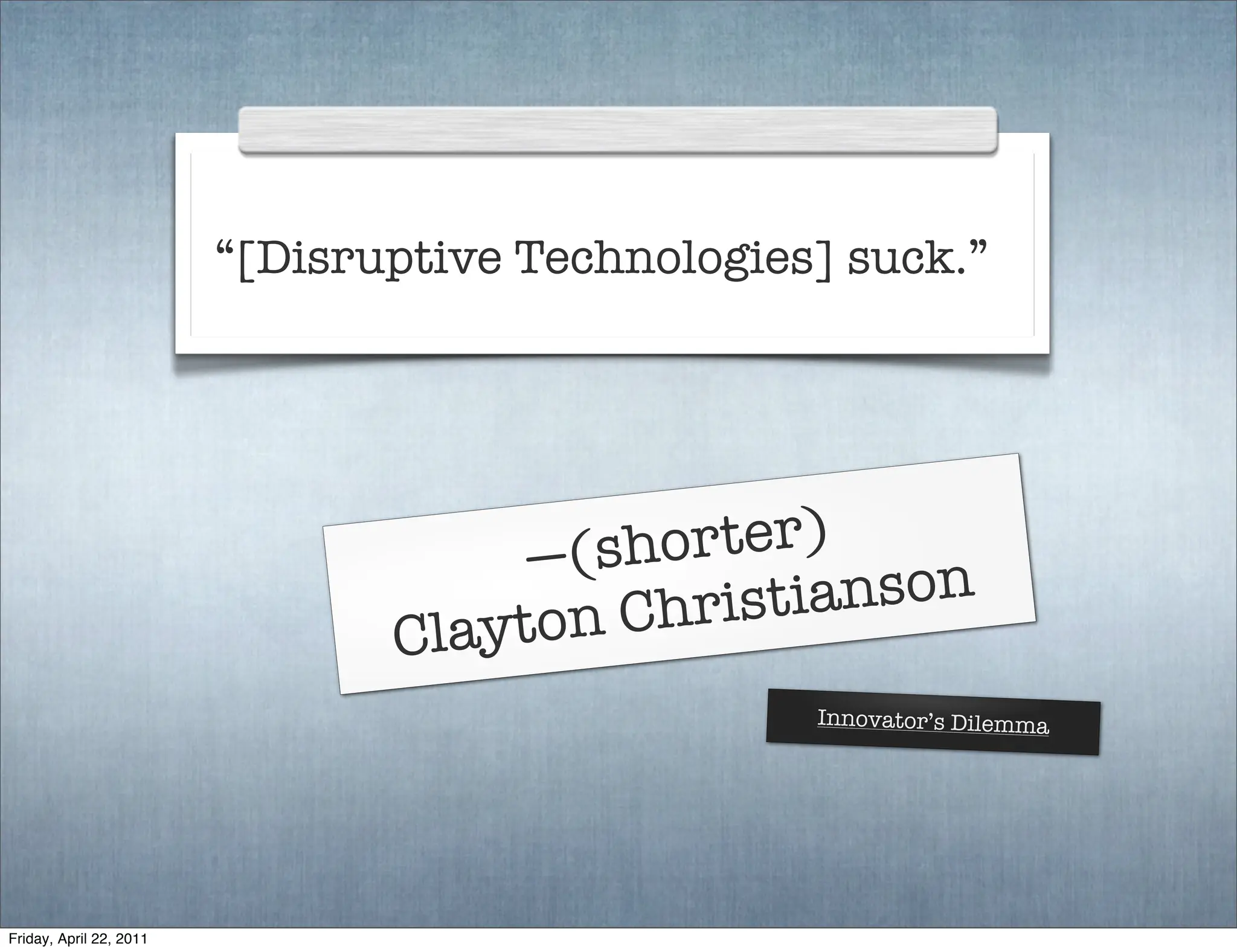 “[Disruptive Technologies] suck.”




                                     —(s horter)
                                         Christi anson
                                C layton
                                                  Innovator’s Dilemma




Friday, April 22, 2011
 