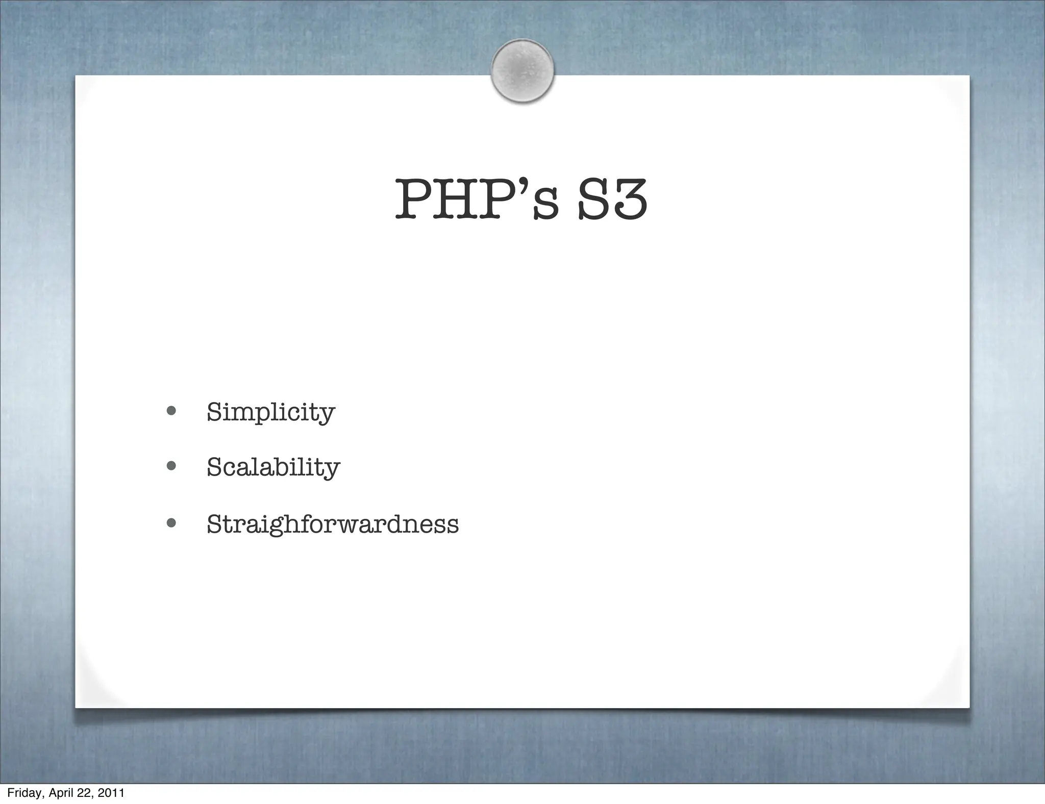 PHP’s S3


                         • Simplicity
                         • Scalability
                         • Straighforwardness




Friday, April 22, 2011
 