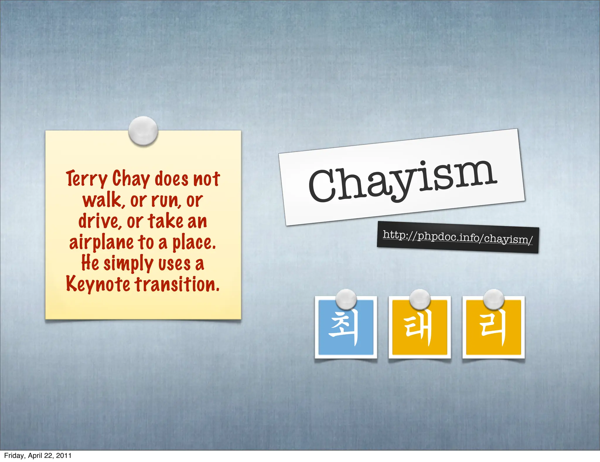 Terry Chay does not
                      walk, or run, or     Chayism
                     drive, or take an
                                             http://phpdoc.info/chayism
                    airplane to a place.                                  /

                     He simply uses a
                   Keynote transition.

                                           최 태 리

Friday, April 22, 2011
 