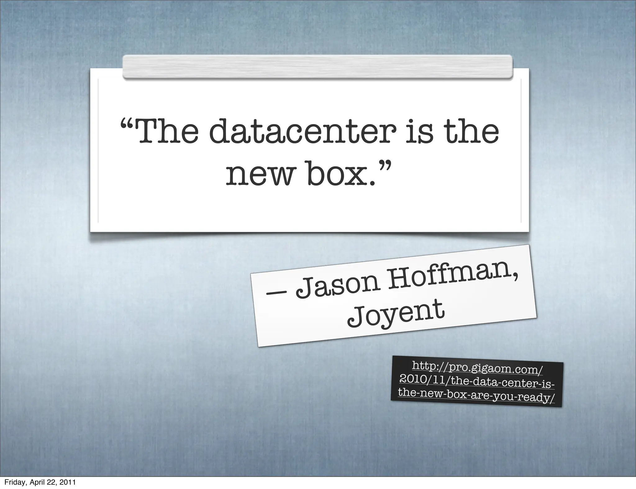 “The datacenter is the
                               new box.”


                                      son Ho ffman,
                                 — Ja
                                       Joyent
                                            http://pro.gigaom.com/
                                          2010/11/the-data-center-is
                                                                     -
                                          the-new-box-are-you-ready
                                                                    /




Friday, April 22, 2011
 