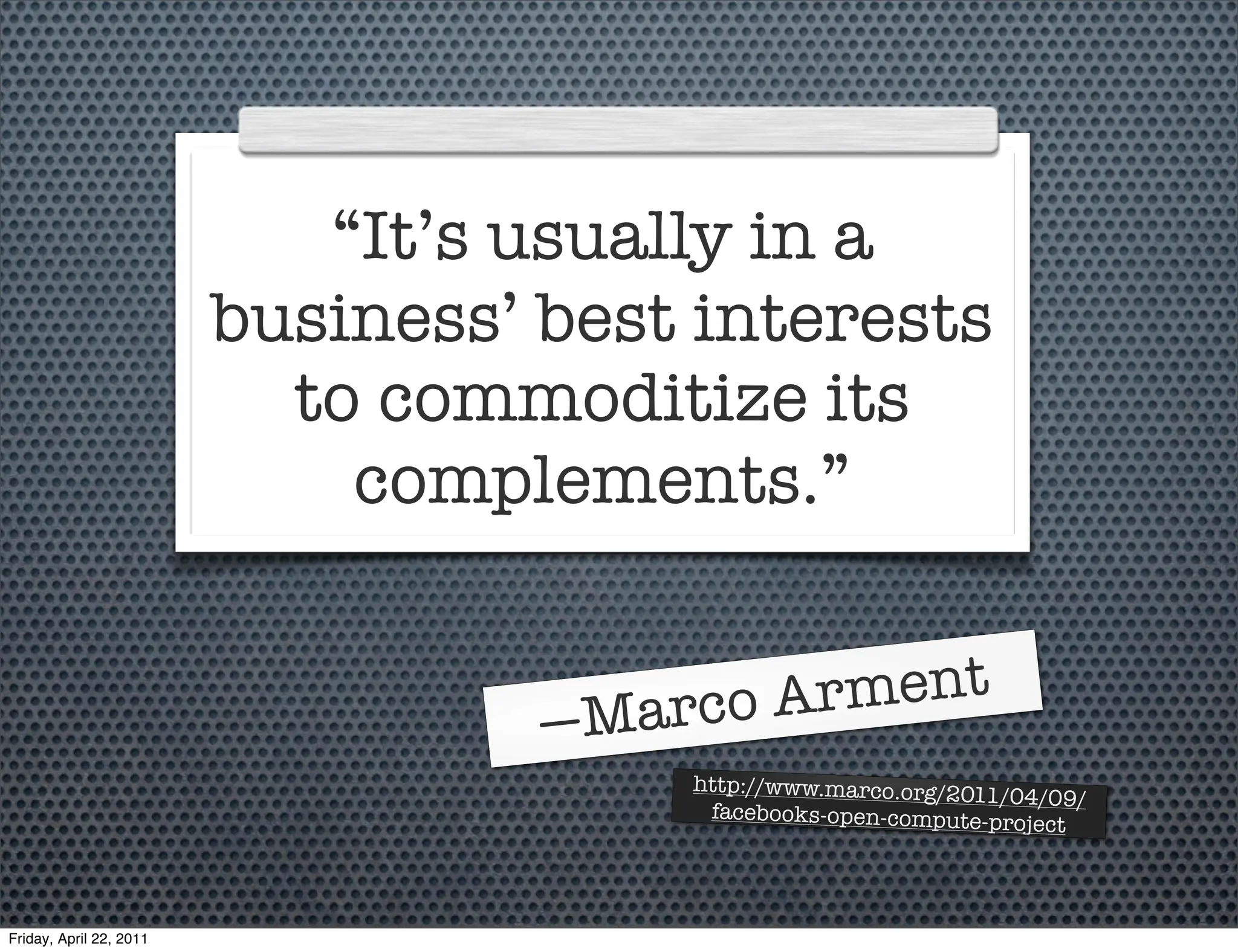 “It’s usually in a
                         business’ best interests
                           to commoditize its
                             complements.”


                                    M arco A rment
                                   —
                                       http://www.marco.org/201
                                                               1/04/09/
                                        facebooks-open-compute-p
                                                                 roject



Friday, April 22, 2011
 