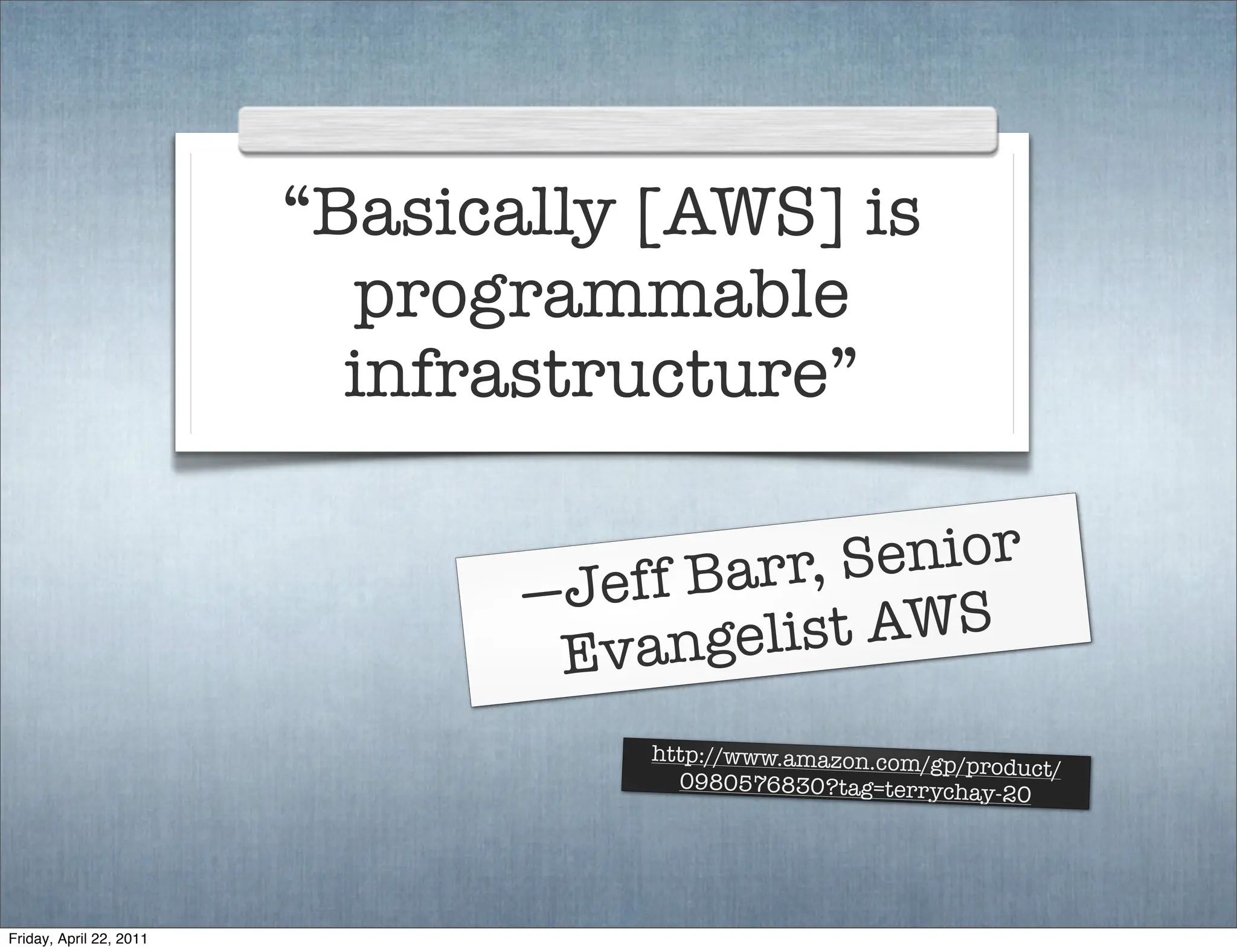 “Basically [AWS] is
                           programmable
                           infrastructure”

                                     f Barr, Senior
                                —Jef
                                 Ev angelis  t AWS
                                    http://www.amazon.com/g
                                                            p/product/
                                      0980576830?tag=terrych
                                                              ay-20




Friday, April 22, 2011
 
