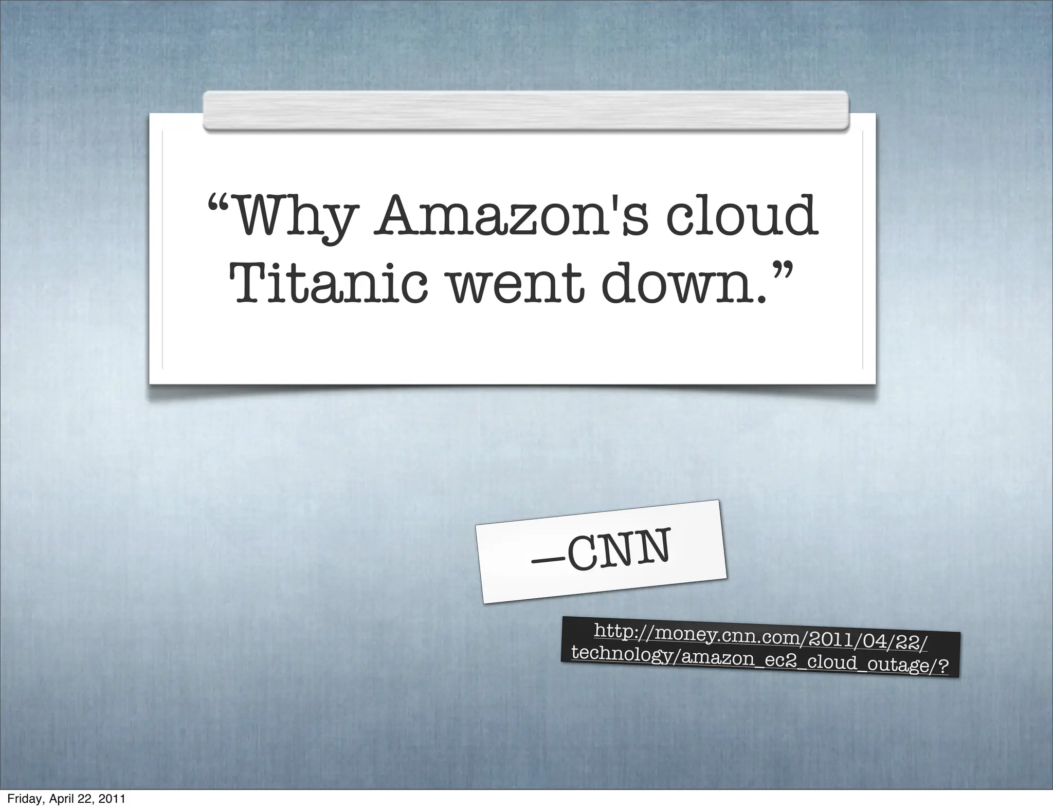 “Why Amazon's cloud
                          Titanic went down.”



                                   —CNN
                                      http://money.cnn.com/201
                                                               1/04/22/
                                    technology/amazon_ec2_c
                                                            loud_outage/?




Friday, April 22, 2011
 