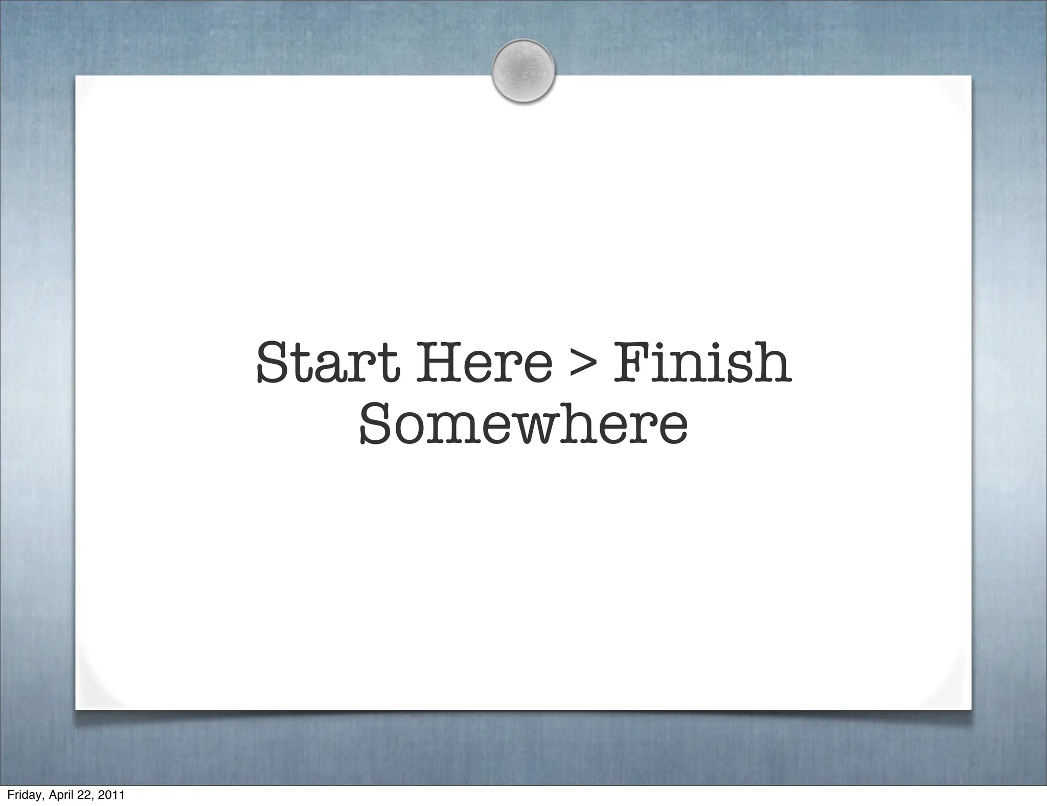 Start Here > Finish
                            Somewhere




Friday, April 22, 2011
 