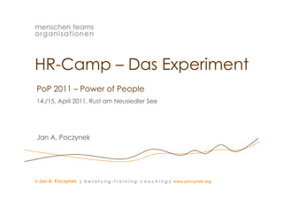 HR-Camp – Das Experiment
PoP 2011 – Power of People
14./15.
14 /15 April 2011, Rust am Neusiedler See
             2011 R st     Ne siedler




Jan A. Poczynek




© Jan A. Poczynek | b e r a t u n g t r a i n i n g c o a c h i n g | www.poczynek.org
                                                   1
 