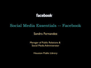 Social Media Essentials -- Facebook
            Sandra Fernandez

         Manager of Public Relations &
          Social Media Administrator


            Houston Public Library
 