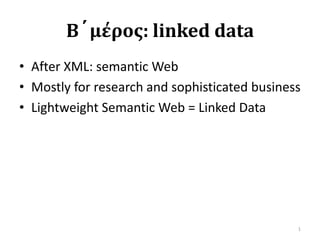 Β´μέρος: linked data After XML: semantic Web Mostly for research and sophisticated business Lightweight Semantic Web = Linked Data  1 