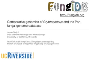 F ngiD                   !"#$%&'$(#)*+,-'.(-)".,(-


                                                          http://fungidb.org

Comparative genomics of Cryptococcus and the Pan-
fungal genome database
Jason Stajich
Dept of Plant Pathology and Microbiology
University of California, Riverside

http://lab.stajich.org/ http://fungalgenomes.org/blog
twitter: @fungidb @stajichlab @hyphaltip @fungalgenomes
 