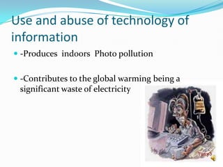 Use and abuse of technology of information   -Produces  indoors Photo pollution -Contributes to the global warming being a significant waste of electricity  