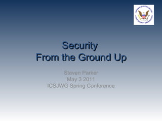 Security
From the Ground Up
       Steven Parker
        May 3 2011
  ICSJWG Spring Conference
 