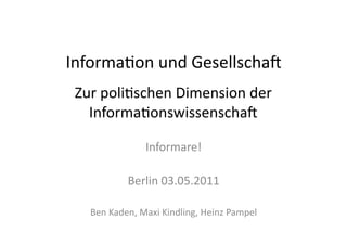 Informa(on	
  und	
  Gesellscha2	
  
 Zur	
  poli(schen	
  Dimension	
  der	
  
   Informa(onswissenscha2	
  

                      Informare!	
  

                Berlin	
  03.05.2011	
  

    Ben	
  Kaden,	
  Maxi	
  Kindling,	
  Heinz	
  Pampel	
  
 