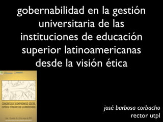 gobernabilidad en la gestión
      universitaria de las
 instituciones de educación
  superior latinoamericanas
     desde la visión ética


                  josé barbosa corbacho
                            rector utpl
 