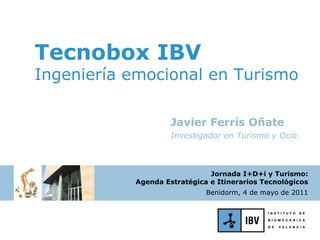 Javier Ferrís Oñate Investigador en Turismo y Ocio Tecnobox IBV Ingeniería emocional en Turismo Jornada I+D+i y Turismo: Agenda Estratégica e Itinerarios Tecnológicos Benidorm, 4 de mayo de 2011 