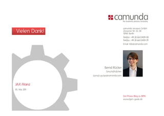 camunda services GmbH
 Vielen Dank!                                Zossener Str. 55-58
                                             10961 Berlin
                                                           55 58

                                             Telefon: +49 30 664 0409-00
                                             Telefax: +49 30 664 0409-29
                                             Email: info@camunda.com
                                                      f @




                          Bernd Rücker
                           Geschäftsführer
                bernd.ruecker@camunda.com


JAX Mainz
05. Mai 2011

                                             Der Praxis-Blog zu BPM:
                                             www.bpm-guide.de
 