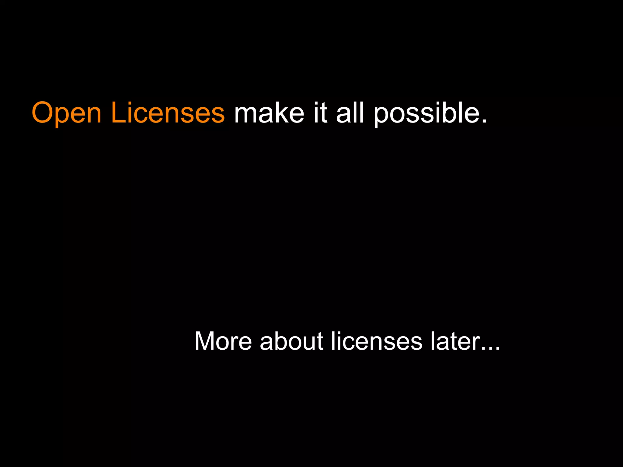 More about licenses later... Open Licenses  make it all possible. 