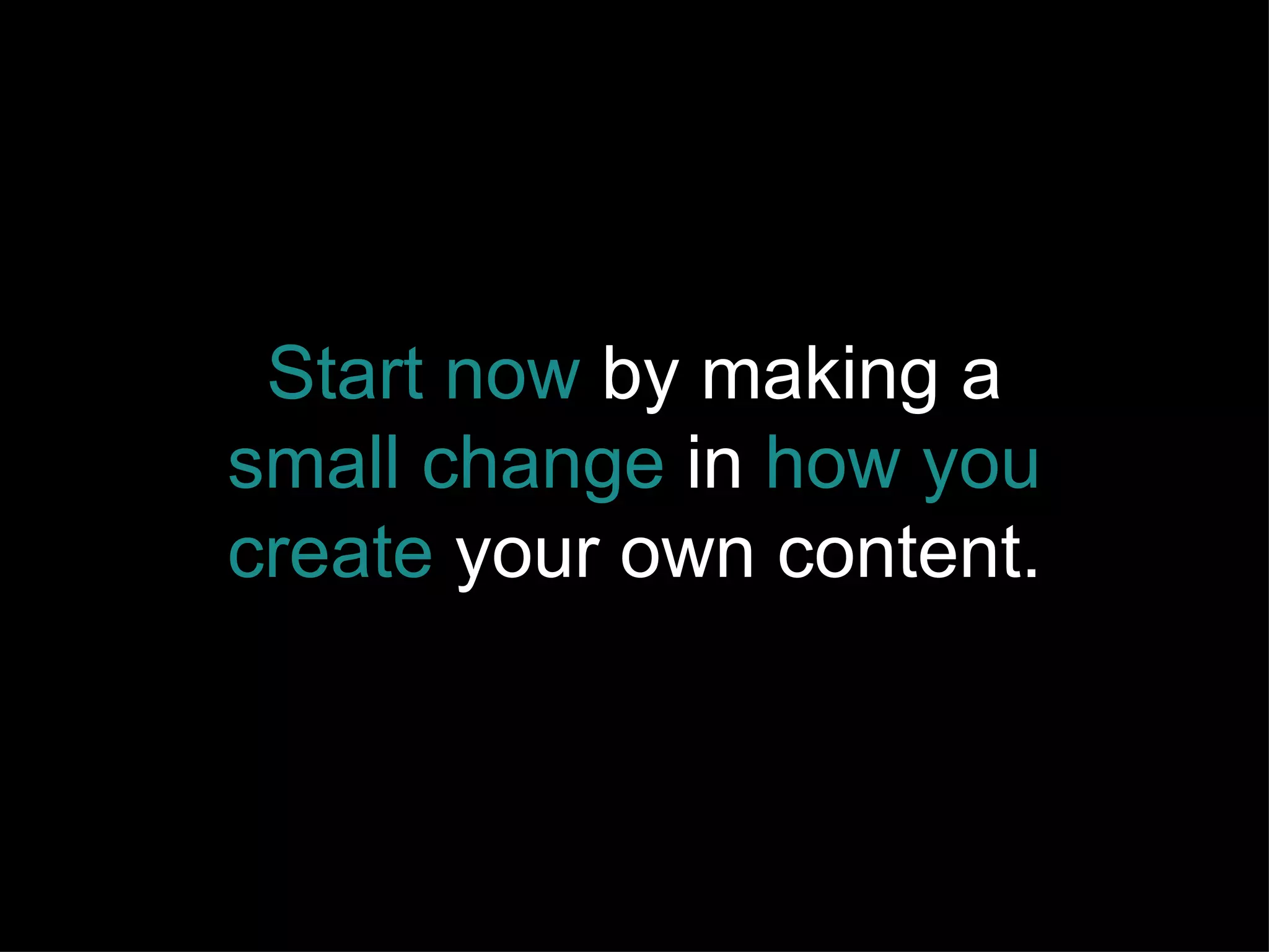 Start now  by making a  small change  in  how you create  your own content. 