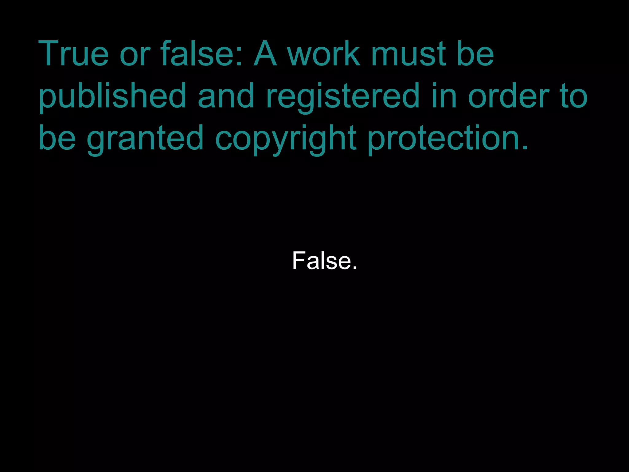 True or false: A work must be published and registered in order to be granted copyright protection. False. 